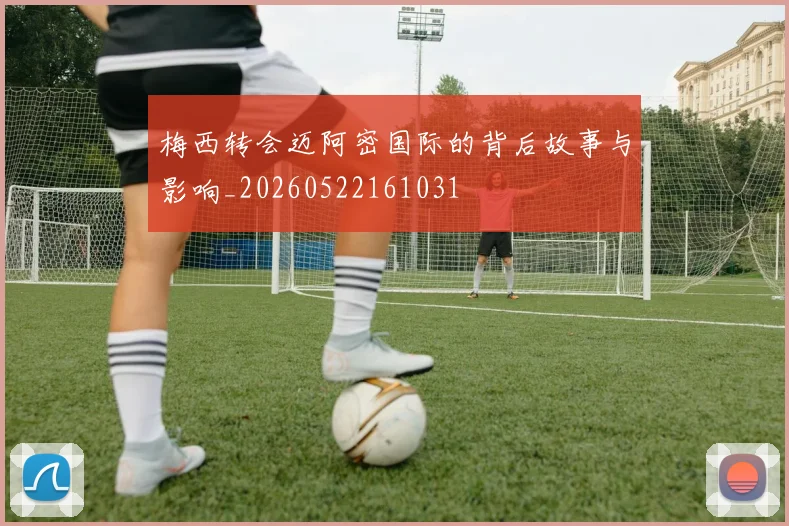 梅西转会迈阿密国际的背后故事与影响_20260522161031