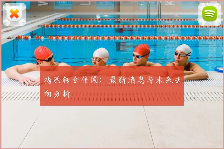 梅西转会传闻：最新消息与未来去向分析