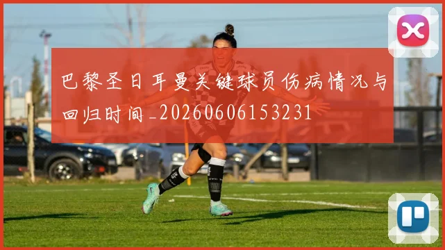 巴黎圣日耳曼关键球员伤病情况与回归时间_20260606153231