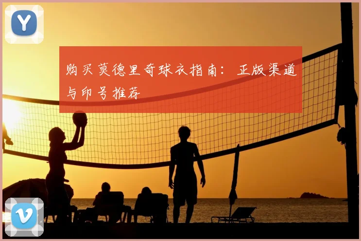 购买莫德里奇球衣指南：正版渠道与印号推荐