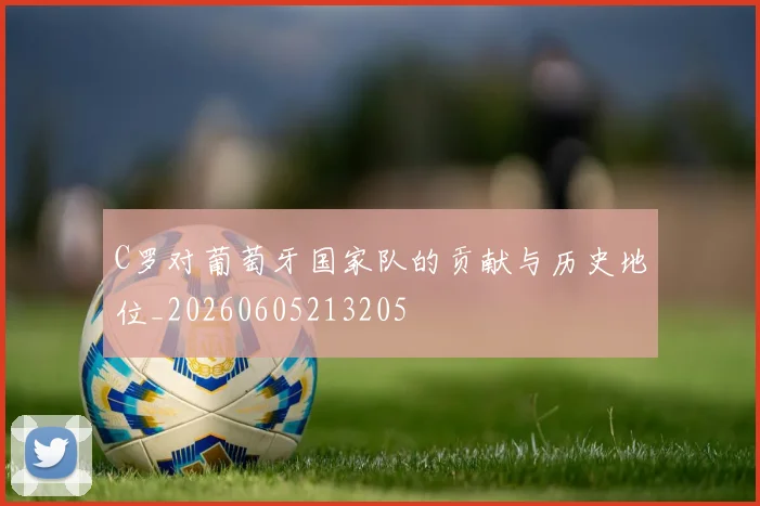 C罗对葡萄牙国家队的贡献与历史地位_20260605213205