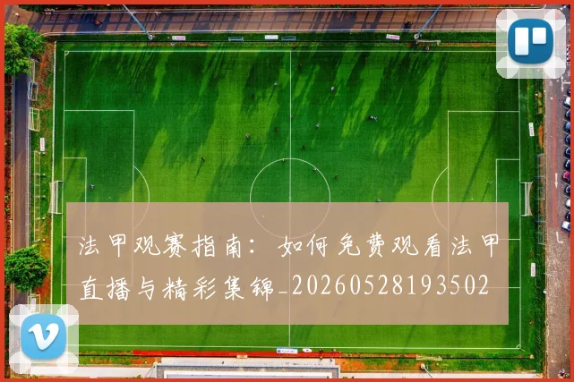 法甲观赛指南：如何免费观看法甲直播与精彩集锦_20260528193502