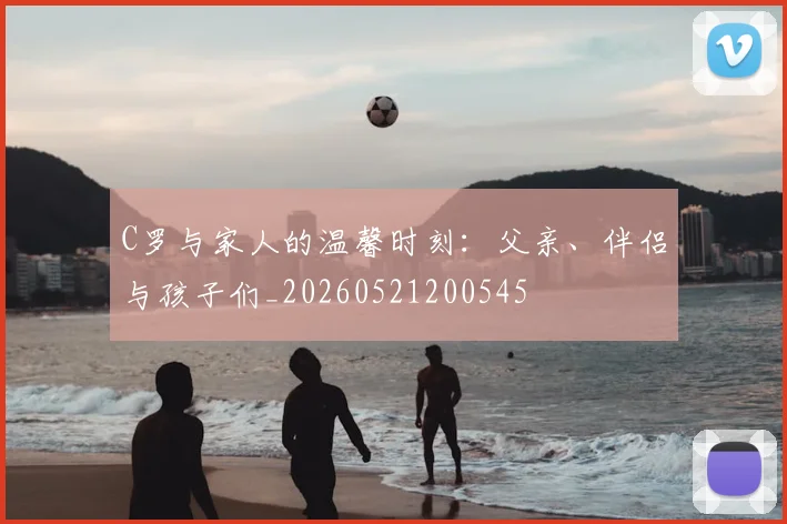 C罗与家人的温馨时刻：父亲、伴侣与孩子们_20260521200545