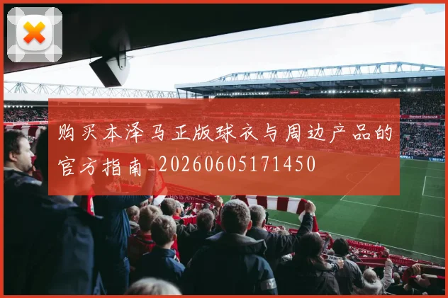 购买本泽马正版球衣与周边产品的官方指南_20260605171450