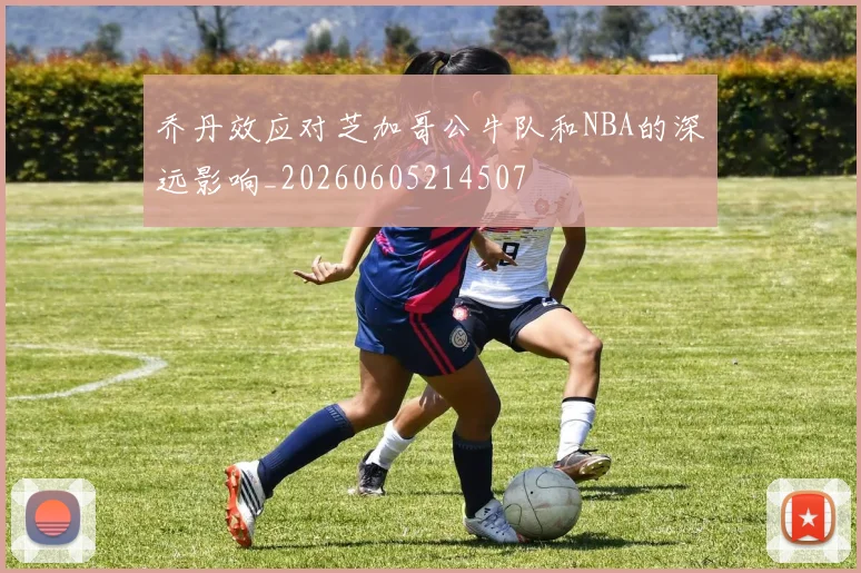 乔丹效应对芝加哥公牛队和NBA的深远影响_20260605214507