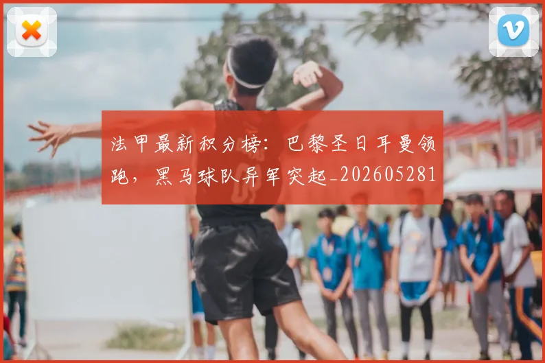 法甲最新积分榜：巴黎圣日耳曼领跑，黑马球队异军突起_20260528193442