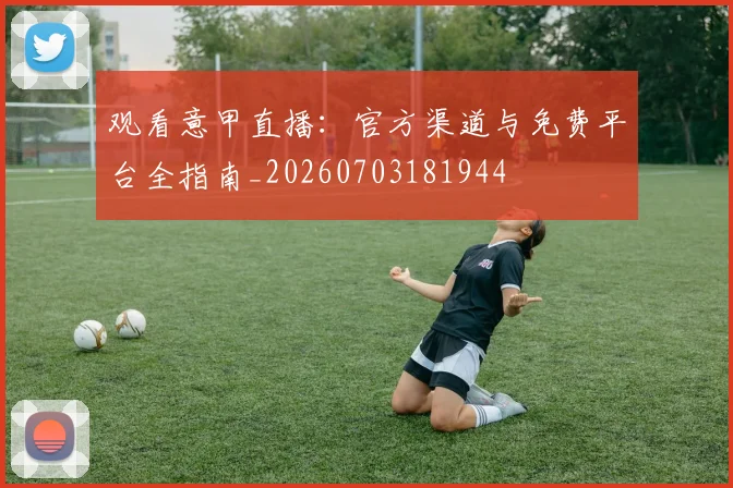观看意甲直播：官方渠道与免费平台全指南_20260703181944