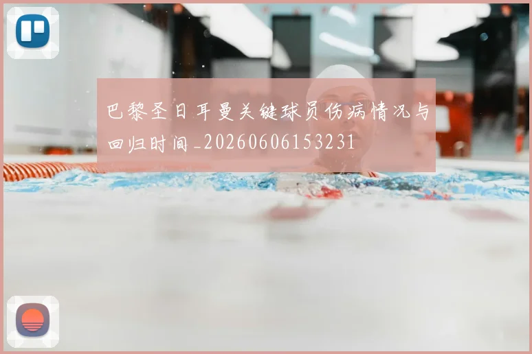 巴黎圣日耳曼关键球员伤病情况与回归时间_20260606153231