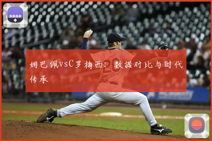姆巴佩vsC罗梅西：数据对比与时代传承