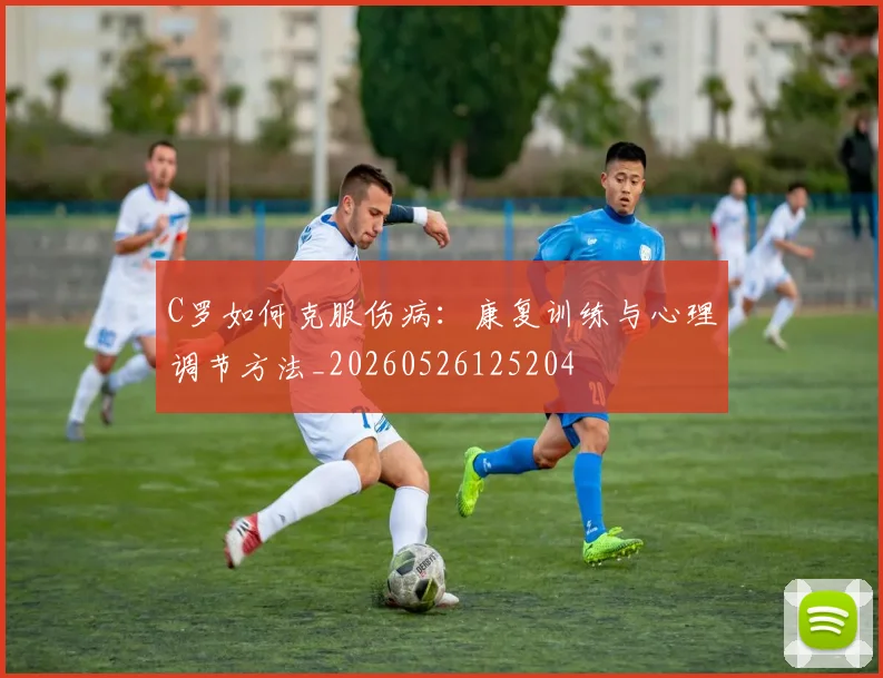 C罗如何克服伤病:康复训练与心理调节方法_20260526125204