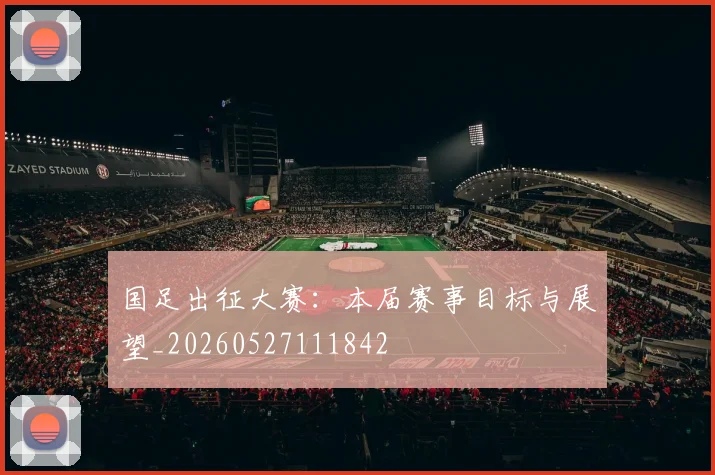 国足出征大赛：本届赛事目标与展望_20260527111842