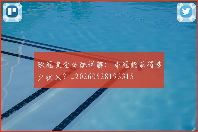 欧冠奖金分配详解:夺冠能获得多少收入?_20260528193315