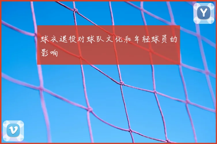 球衣退役对球队文化和年轻球员的影响