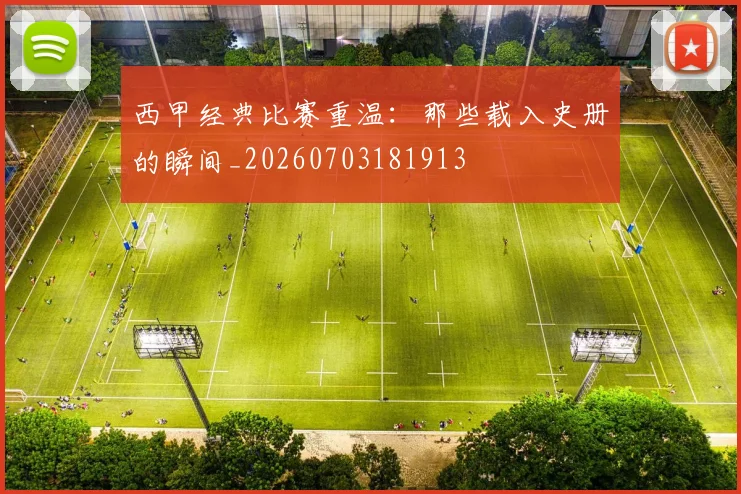 西甲经典比赛重温：那些载入史册的瞬间_20260703181913