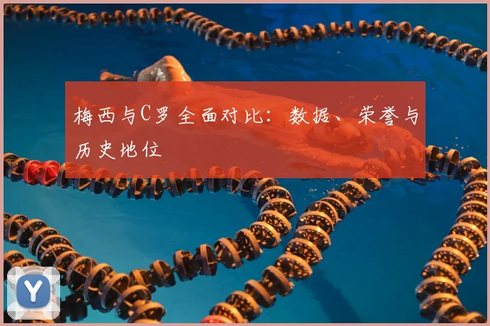 梅西与C罗全面对比：数据、荣誉与历史地位