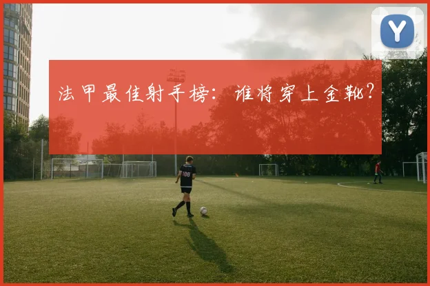 法甲最佳射手榜：谁将穿上金靴？