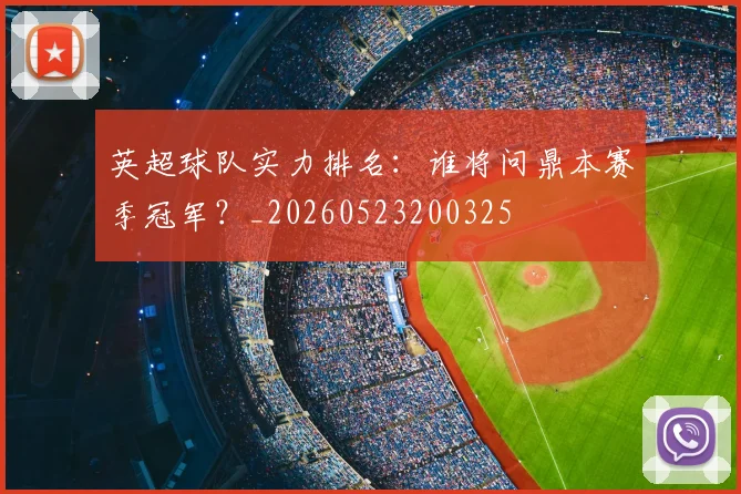英超球队实力排名：谁将问鼎本赛季冠军？_20260523200325