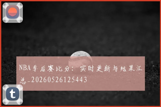 NBA季后赛比分:实时更新与结果汇总_20260526125443
