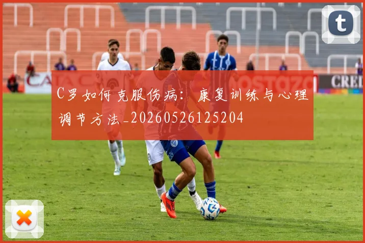 C罗如何克服伤病：康复训练与心理调节方法_20260526125204