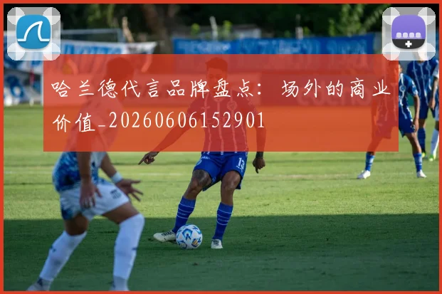 哈兰德代言品牌盘点：场外的商业价值_20260606152901