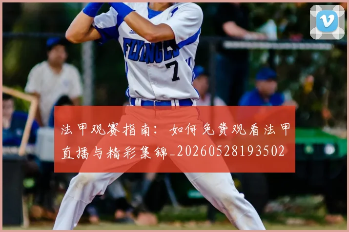 法甲观赛指南：如何免费观看法甲直播与精彩集锦_20260528193502