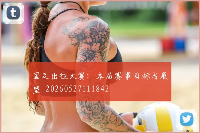 国足出征大赛：本届赛事目标与展望_20260527111842