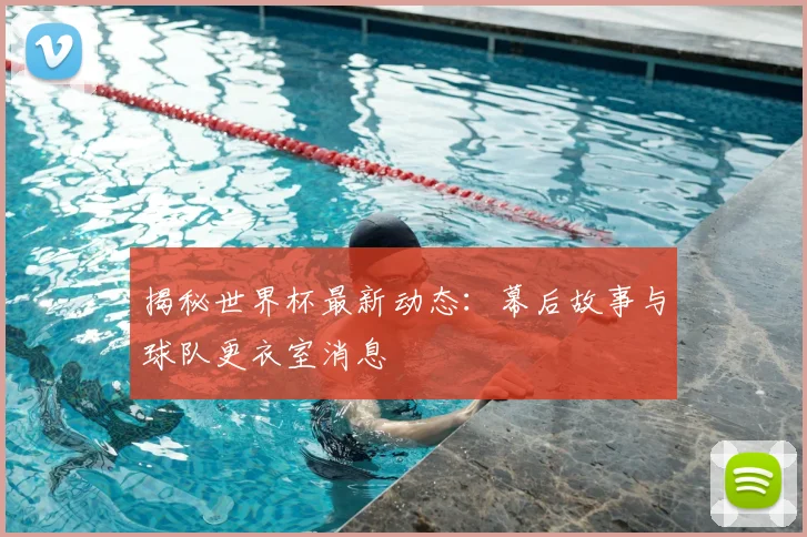 揭秘世界杯最新动态：幕后故事与球队更衣室消息