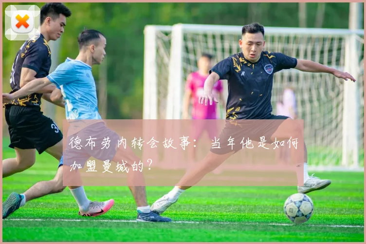 德布劳内转会故事:当年他是如何加盟曼城的?