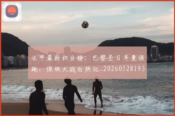 法甲最新积分榜：巴黎圣日耳曼领跑，保级大战白热化_20260528193442