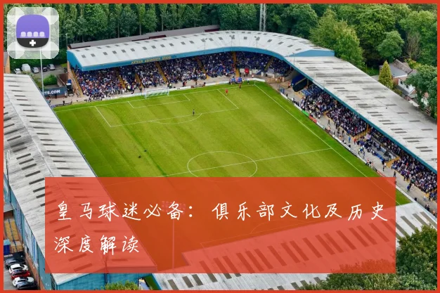 皇马球迷必备：俱乐部文化及历史深度解读