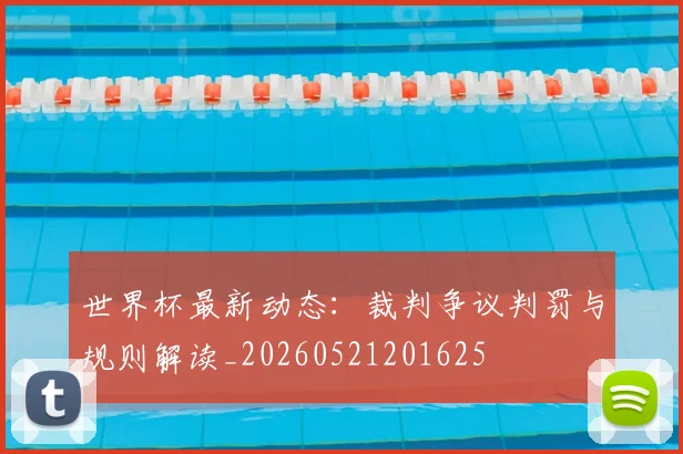 世界杯最新动态:裁判争议判罚与规则解读_20260521201625