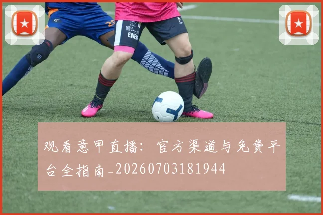 观看意甲直播:官方渠道与免费平台全指南_20260703181944