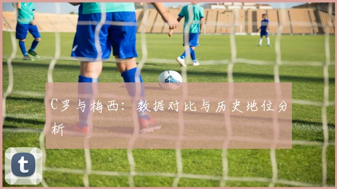 C罗与梅西：数据对比与历史地位分析