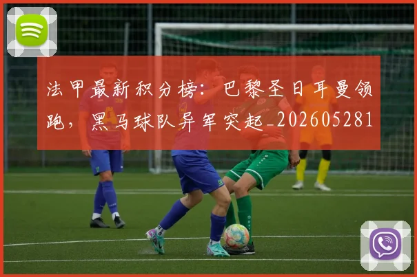 法甲最新积分榜:巴黎圣日耳曼领跑,黑马球队异军突起_20260528193442