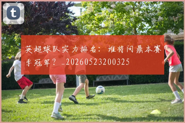 英超球队实力排名：谁将问鼎本赛季冠军？_20260523200325