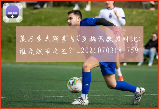 莱万多夫斯基与C罗梅西数据对比：谁是效率之王？_20260703181759