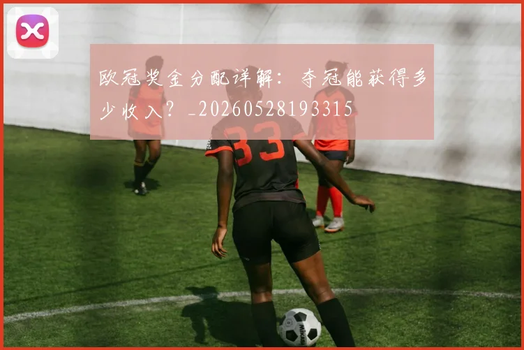 欧冠奖金分配详解：夺冠能获得多少收入？_20260528193315