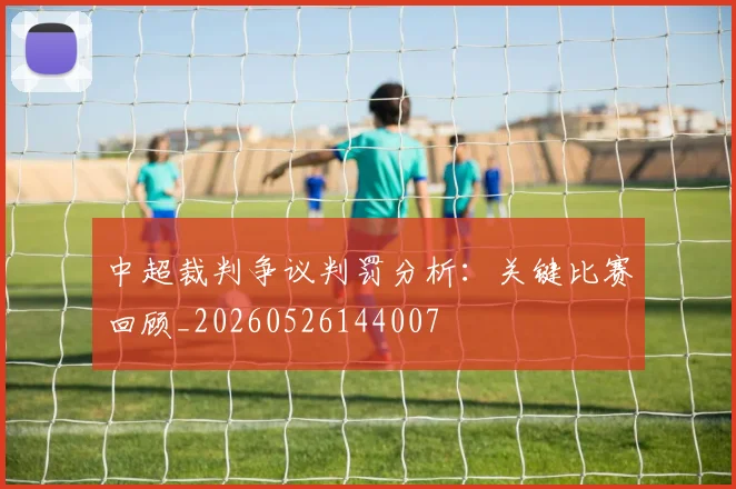 中超裁判争议判罚分析：关键比赛回顾_20260526144007
