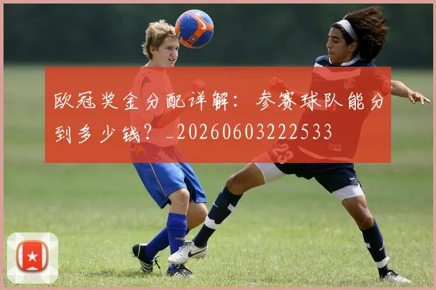 欧冠奖金分配详解：参赛球队能分到多少钱？_20260603222533