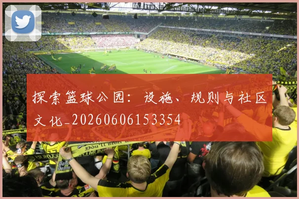 探索篮球公园：设施、规则与社区文化_20260606153354